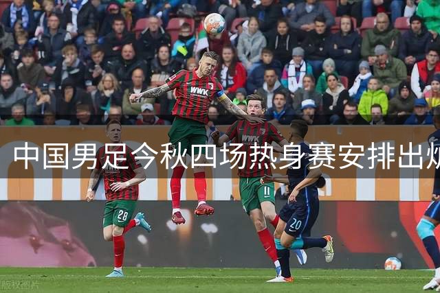 中国男足今秋四场热身赛安排出炉